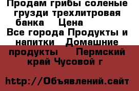 Продам грибы соленые грузди трехлитровая банка  › Цена ­ 1 300 - Все города Продукты и напитки » Домашние продукты   . Пермский край,Чусовой г.